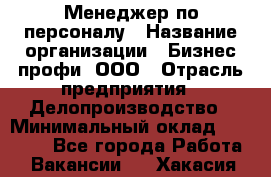 Менеджер по персоналу › Название организации ­ Бизнес профи, ООО › Отрасль предприятия ­ Делопроизводство › Минимальный оклад ­ 27 000 - Все города Работа » Вакансии   . Хакасия респ.